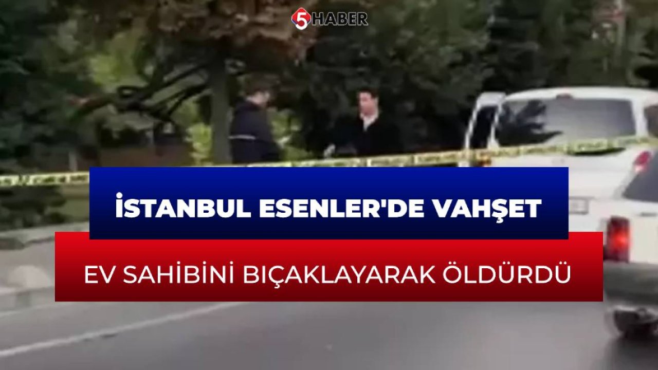 İstanbul Esenler'de vahşet: Ev sahibini bıçaklayarak öldürdü