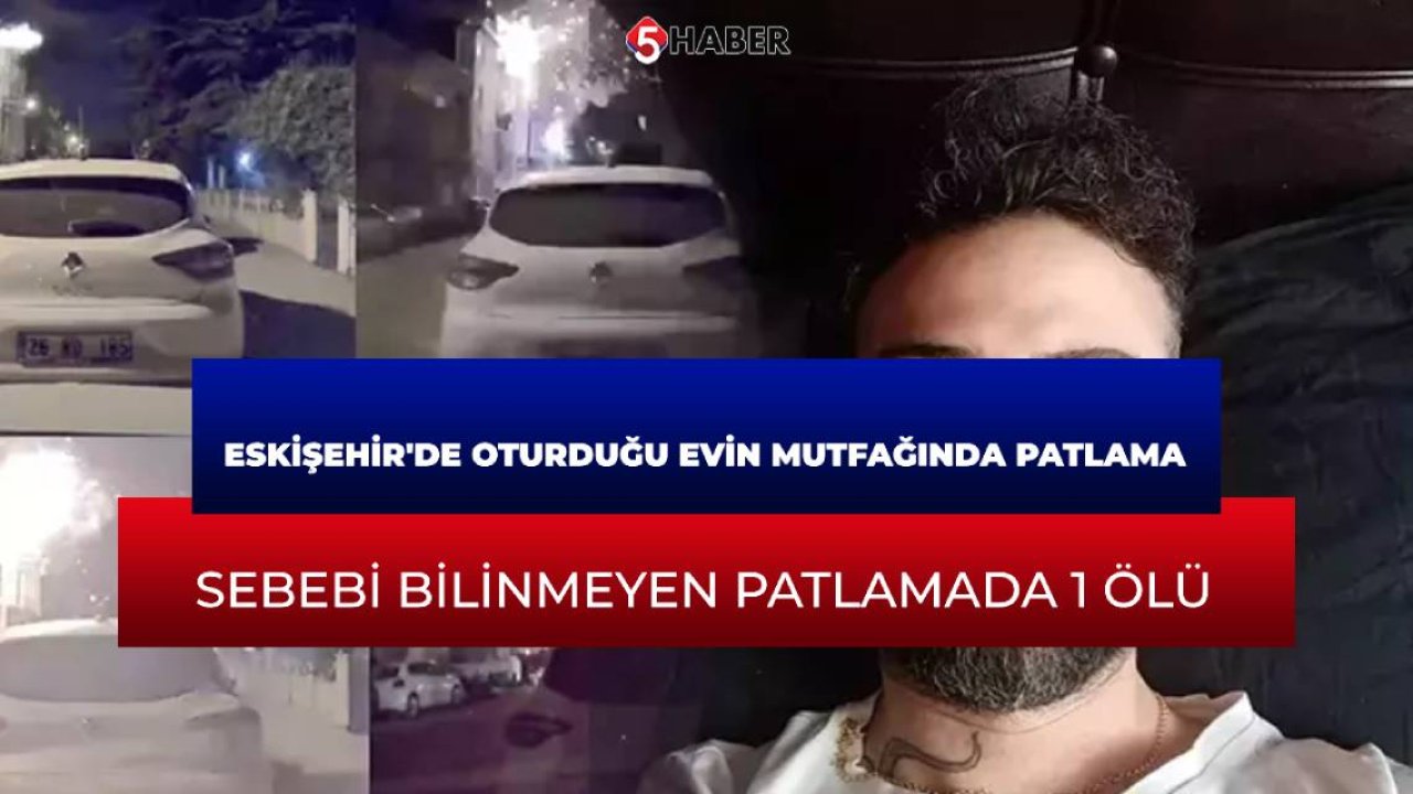 Eskişehir'de oturduğu evin mutfağında patlama: Sebebi bilinmeyen patlamada 1 ölü