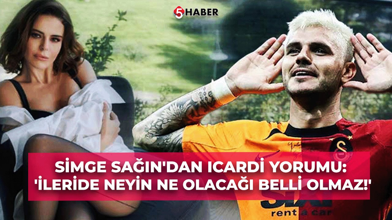 Simge Sağın'dan Icardi Yorumu: 'İleride Neyin Ne Olacağı Belli Olmaz!'