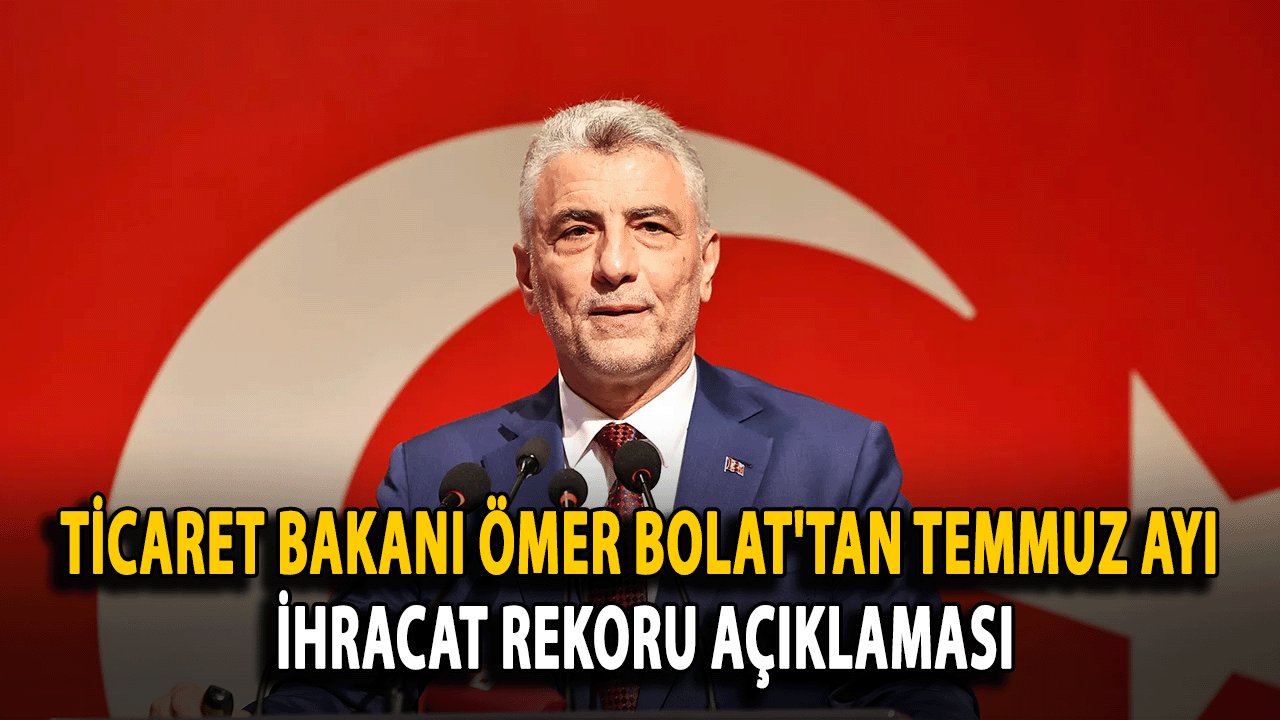 Ticaret Bakanı Ömer Bolat'tan Temmuz Ayı İhracat Rekoru Açıklaması