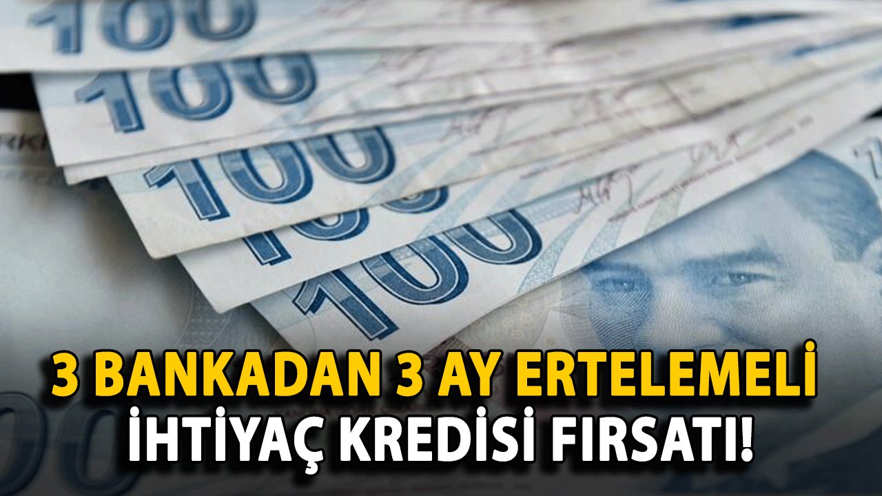 3 Bankadan 3 Ay Ertelemeli İhtiyaç Kredisi Fırsatı!