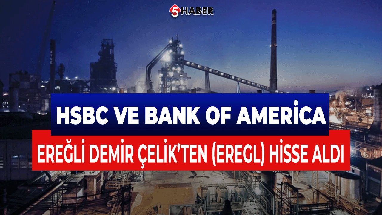 HSBC ve Bank of America'nın Ereğli Demir Çelik (EREGL) Hisselerinden büyük alım yaptı!